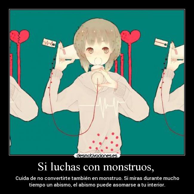 Si luchas con monstruos,  - Cuida de no convertirte también en monstruo. Si miras durante mucho
tiempo un abismo, el abismo puede asomarse a tu interior.