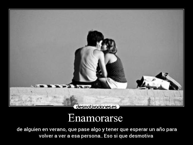 Enamorarse  - de alguien en verano, que pase algo y tener que esperar un año para
volver a ver a esa persona.. Eso si que desmotiva 