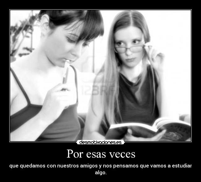 Por esas veces - que quedamos con nuestros amigos y nos pensamos que vamos a estudiar algo.