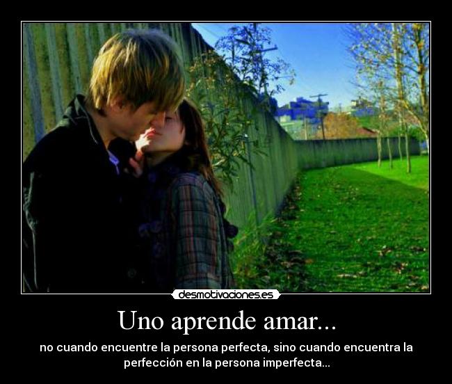 Uno aprende amar... - no cuando encuentre la persona perfecta, sino cuando encuentra la
perfección en la persona imperfecta...