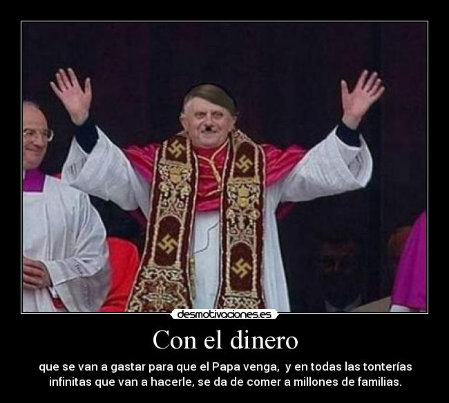 Con el dinero - que se van a gastar para que el Papa venga, y en todas las tonterías
infinitas que van a hacerle, se da de comer a millones de familias.