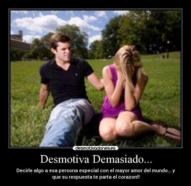 Desmotiva Demasiado... - Decirle algo a esa persona especial con el mayor amor del mundo... y
que su respuesta te parta el corazon!!