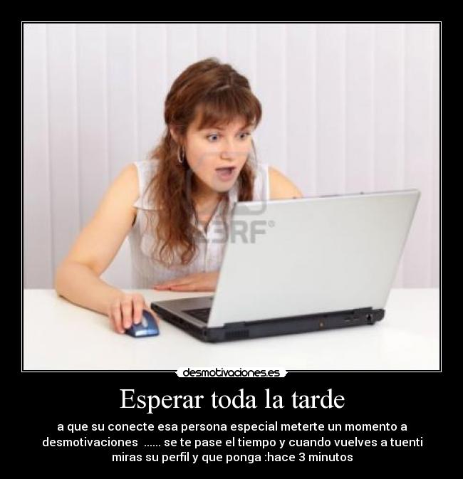 Esperar toda la tarde - a que su conecte esa persona especial meterte un momento a
desmotivaciones ...... se te pase el tiempo y cuando vuelves a tuenti
miras su perfil y que ponga :hace 3 minutos