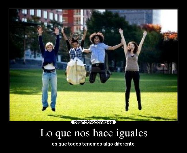Lo que nos hace iguales - es que todos tenemos algo diferente