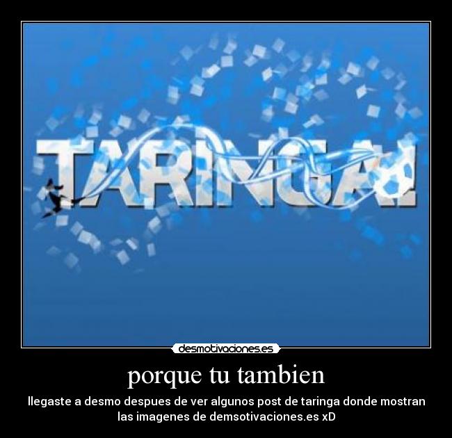 porque tu tambien - llegaste a desmo despues de ver algunos post de taringa donde mostran
las imagenes de demsotivaciones.es xD