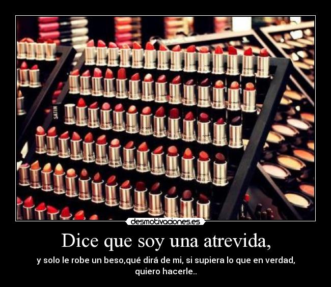 Dice que soy una atrevida, - y solo le robe un beso,qué dirá de mi, si supiera lo que en verdad, quiero hacerle..