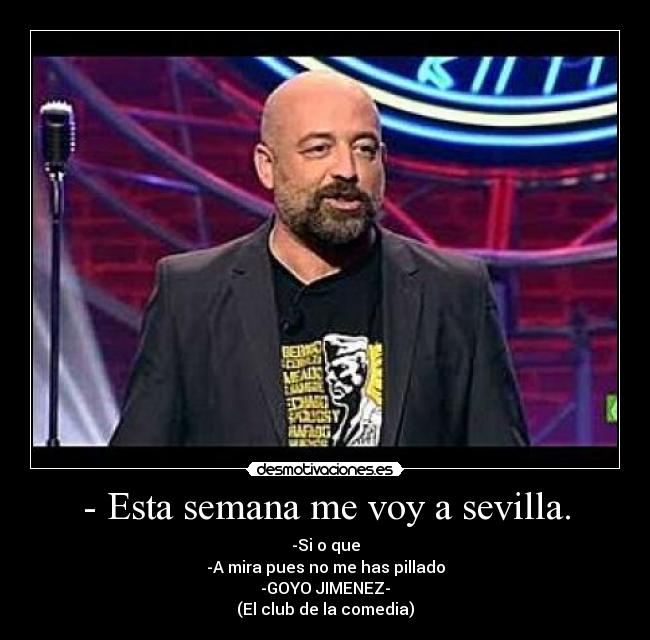 - Esta semana me voy a sevilla. - -Si o que
-A mira pues no me has pillado
-GOYO JIMENEZ-
(El club de la comedia)