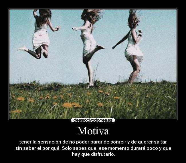 Motiva - tener la sensación de no poder parar de sonreir y de querer saltar
sin saber el por qué. Solo sabes que, ese momento durará poco y que
hay que disfrutarlo.