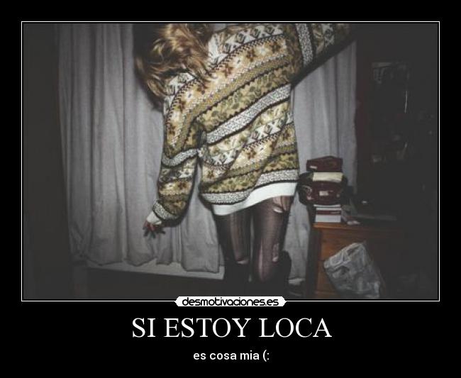 SI ESTOY LOCA - es cosa mia (: