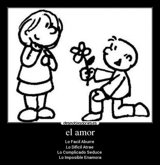 el amor - Lo Facil Aburre 
Lo Dificil Atrae 
Lo Complicado Seduce 
Lo Imposible Enamora
