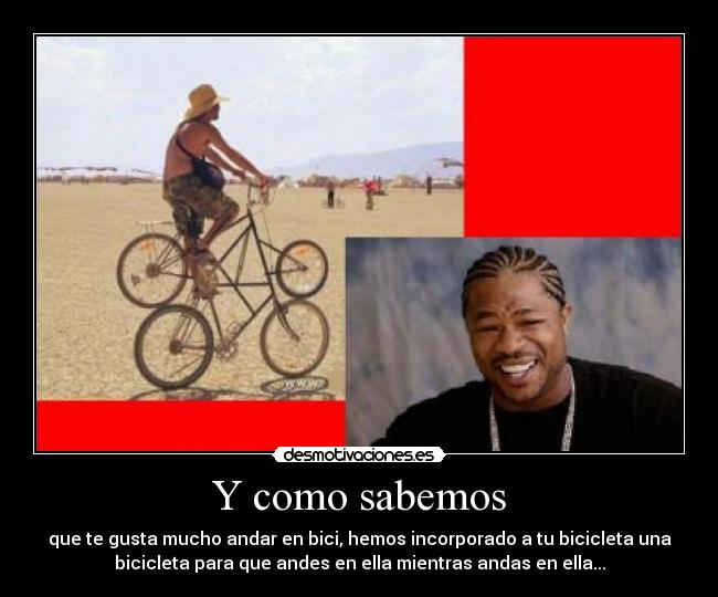 Y como sabemos - que te gusta mucho andar en bici, hemos incorporado a tu bicicleta una
bicicleta para que andes en ella mientras andas en ella...