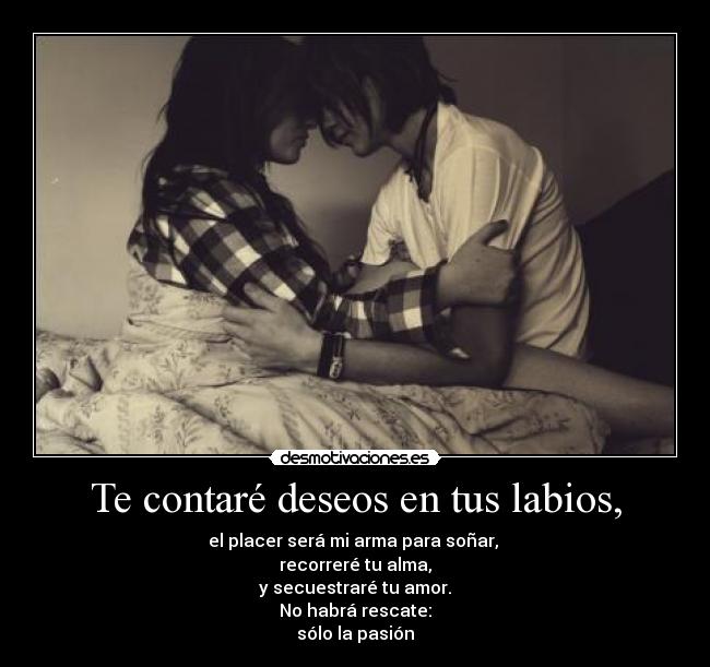 Te contaré deseos en tus labios, - el placer será mi arma para soñar, 
recorreré tu alma,
y secuestraré tu amor.
No habrá rescate:
sólo la pasión