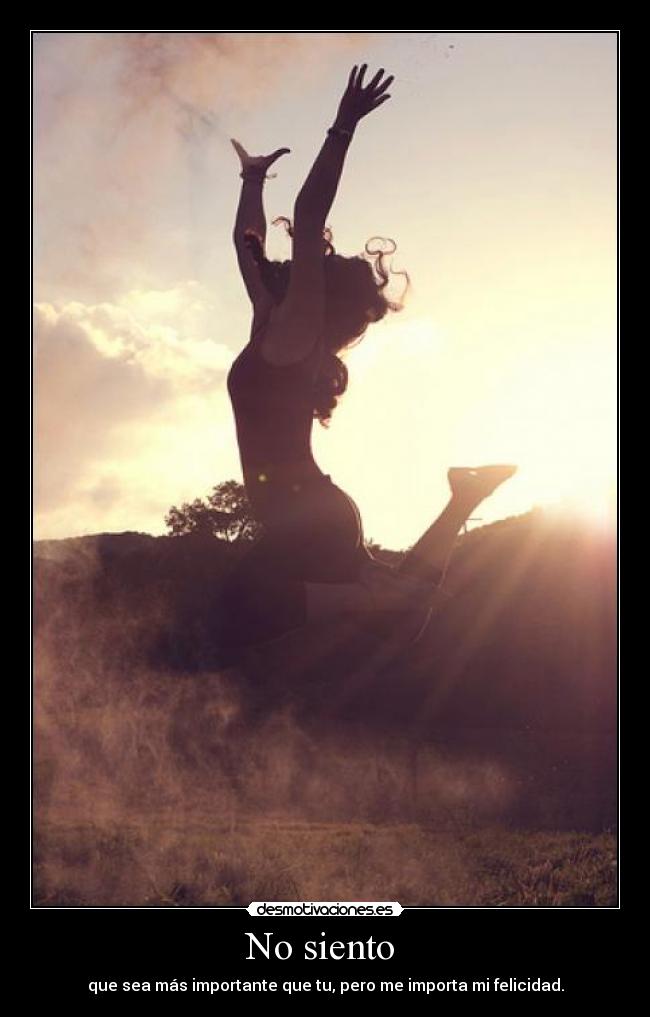 No siento - que sea más importante que tu, pero me importa mi felicidad.