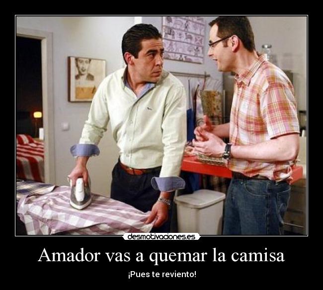 Amador vas a quemar la camisa - ¡Pues te reviento!
