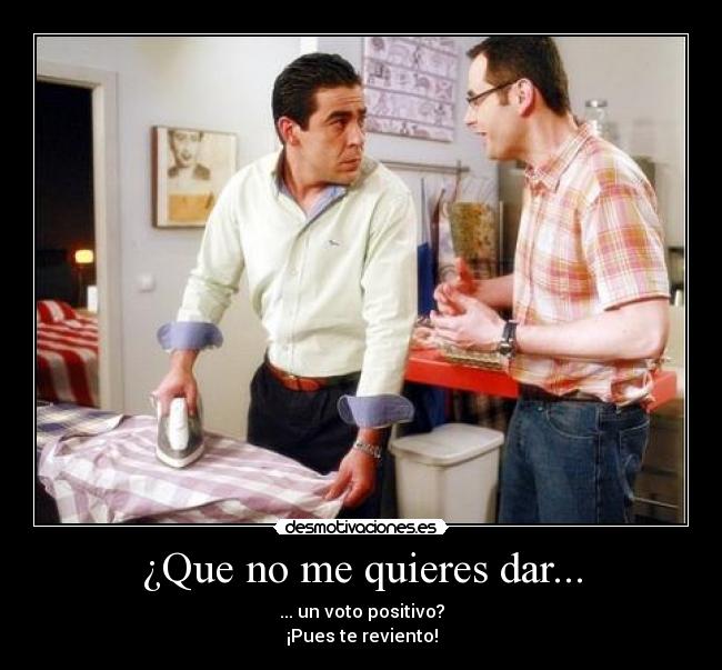 ¿Que no me quieres dar... -