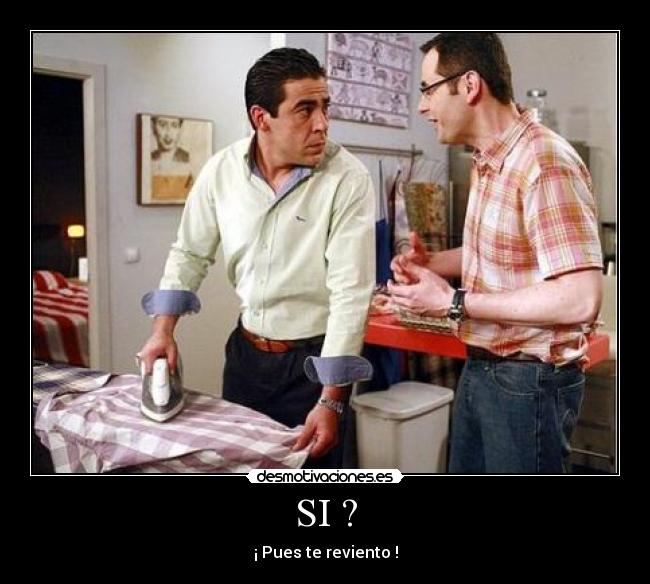 SI ? - ¡ Pues te reviento !
