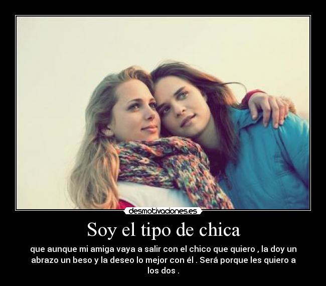 Soy el tipo de chica - que aunque mi amiga vaya a salir con el chico que quiero , la doy un
abrazo un beso y la deseo lo mejor con él . Será porque les quiero a
los dos .