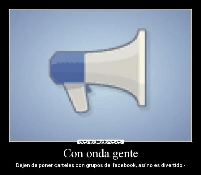 Con onda gente - Dejen de poner carteles con grupos del facebook, así no es divertido.-