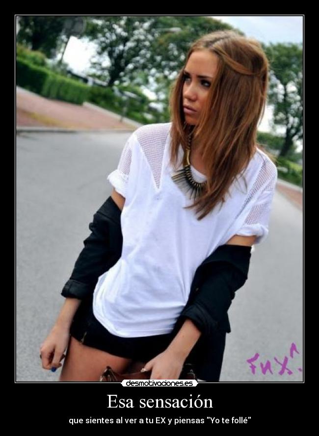 Esa sensación - que sientes al ver a tu EX y piensas Yo te follé