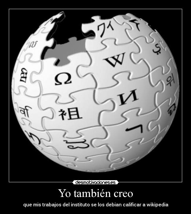 Yo también creo - que mis trabajos del instituto se los debian calificar a wikipedia