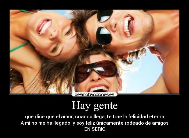 Hay gente - que dice que el amor, cuando llega, te trae la felicidad eterna
A mí no me ha llegado, y soy feliz únicamente rodeado de amigos
EN SERIO