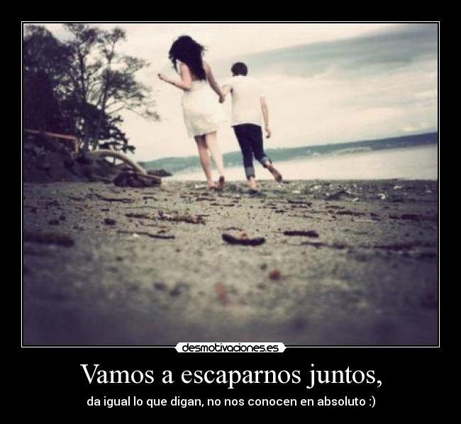 Vamos a escaparnos juntos, - da igual lo que digan, no nos conocen en absoluto :)