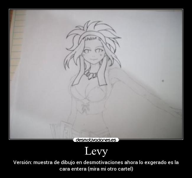 Levy - Versión: muestra de dibujo en desmotivaciones ahora lo exgerado es la
cara entera (mira mi otro cartel)