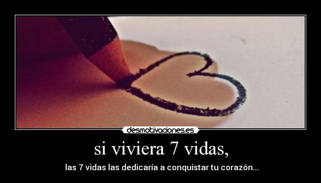 si viviera 7 vidas, - las 7 vidas las dedicaría a conquistar tu corazón...