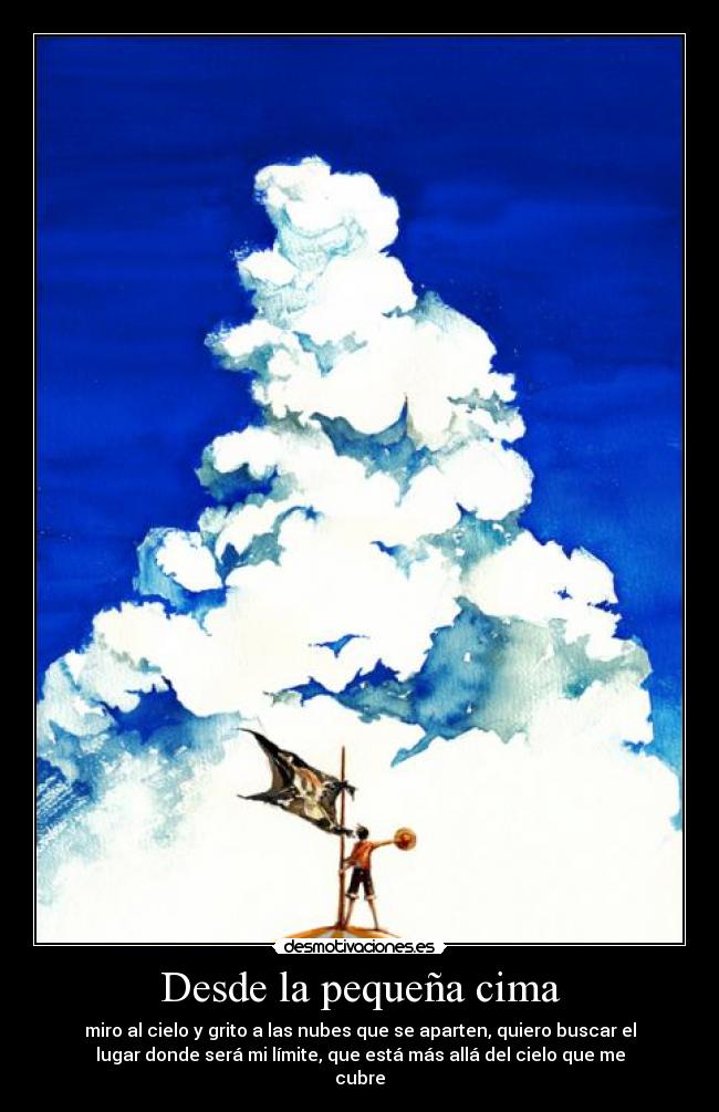 Desde la pequeña cima - miro al cielo y grito a las nubes que se aparten, quiero buscar el
lugar donde será mi límite, que está más allá del cielo que me
cubre
