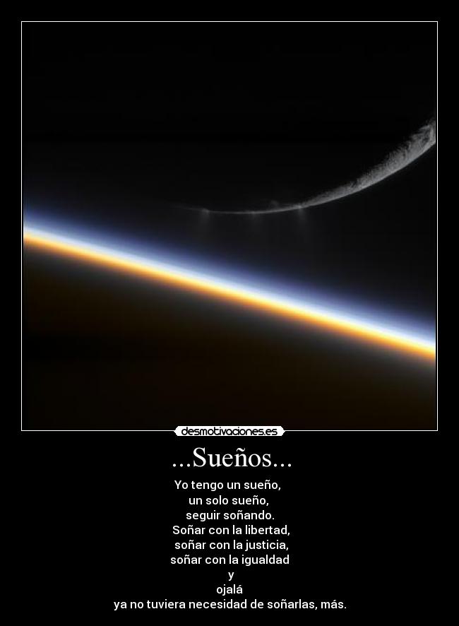 ...Sueños... - Yo tengo un sueño, 
un solo sueño, 
seguir soñando.
 Soñar con la libertad,
 soñar con la justicia,
 soñar con la igualdad 
 y
 ojalá 
ya no tuviera necesidad de soñarlas, más.