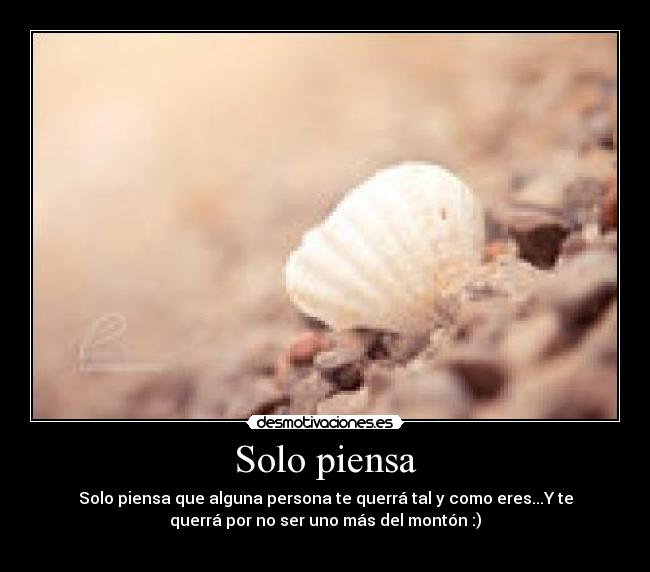 Solo piensa - Solo piensa que alguna persona te querrá tal y como eres...Y te
querrá por no ser uno más del montón :)