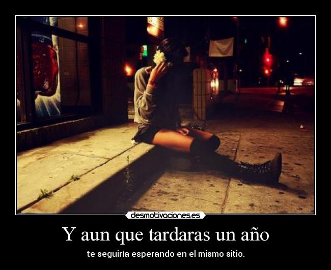 Y aun que tardaras un año -