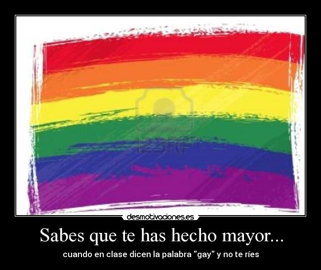 Sabes que te has hecho mayor... - cuando en clase dicen la palabra gay y no te ríes