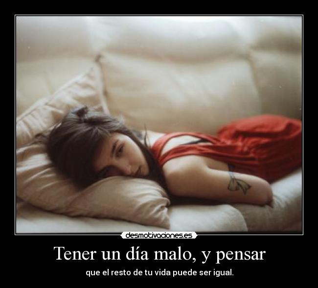 Tener un día malo, y pensar - que el resto de tu vida puede ser igual.