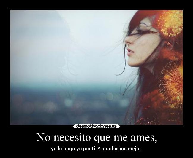 No necesito que me ames, - ya lo hago yo por ti. Y muchísimo mejor.
