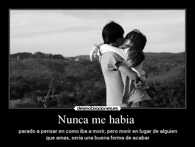 Nunca me habia - parado a pensar en como iba a morir, pero morir en lugar de alguien
que amas, seria una buena forma de acabar