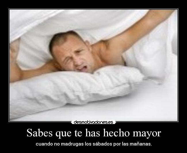 Sabes que te has hecho mayor - cuando no madrugas los sábados por las mañanas.