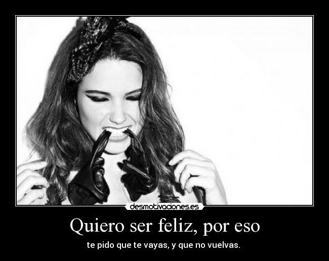 Quiero ser feliz, por eso - te pido que te vayas, y que no vuelvas.