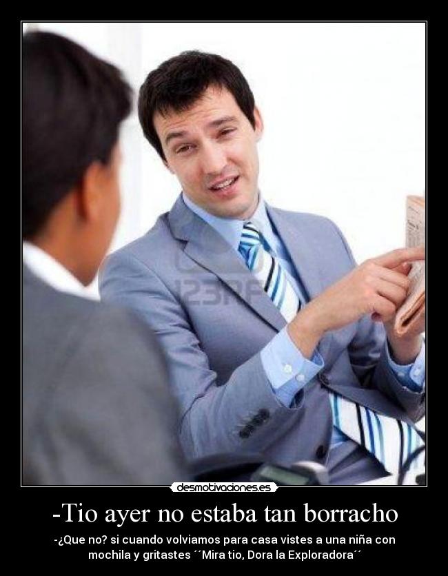 -Tio ayer no estaba tan borracho - -¿Que no? si cuando volviamos para casa vistes a una niña con
mochila y gritastes ´´Mira tio, Dora la Exploradora´´