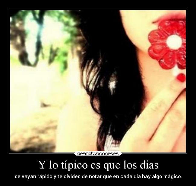 Y lo típico es que los dias - se vayan rápido y te olvides de notar que en cada dia hay algo mágico.