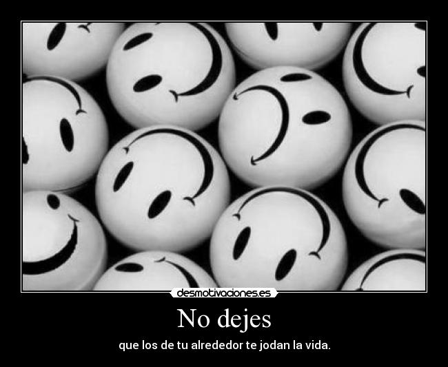 No dejes - que los de tu alrededor te jodan la vida.