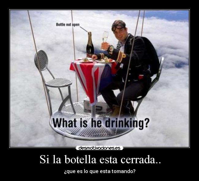 Si la botella esta cerrada.. - ¿que es lo que esta tomando?