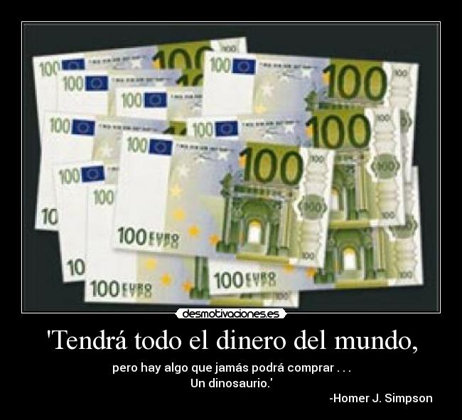 Tendrá todo el dinero del mundo, - pero hay algo que jamás podrá comprar . . .
Un dinosaurio.
-Homer J. Simpson