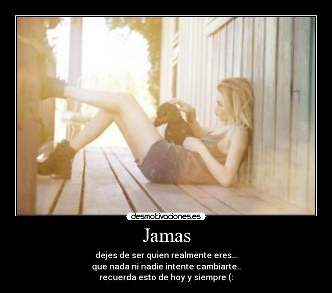 Jamas - dejes de ser quien realmente eres...
que nada ni nadie intente cambiarte..
recuerda esto de hoy y siempre (: