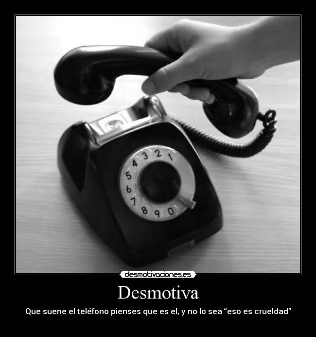 Desmotiva - Que suene el teléfono pienses que es el, y no lo sea “eso es crueldad”