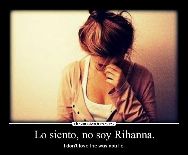 Lo siento, no soy Rihanna. - I dont love the way you lie.