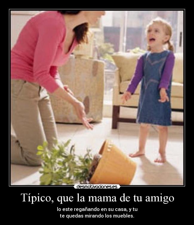 Típico, que la mama de tu amigo - lo este regañando en su casa, y tu
te quedas mirando los muebles.