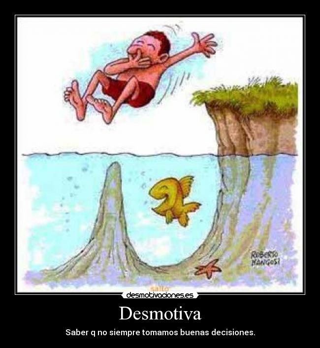 Desmotiva - Saber q no siempre tomamos buenas decisiones.