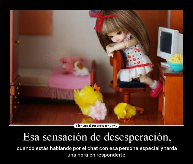 Esa sensación de desesperación, -