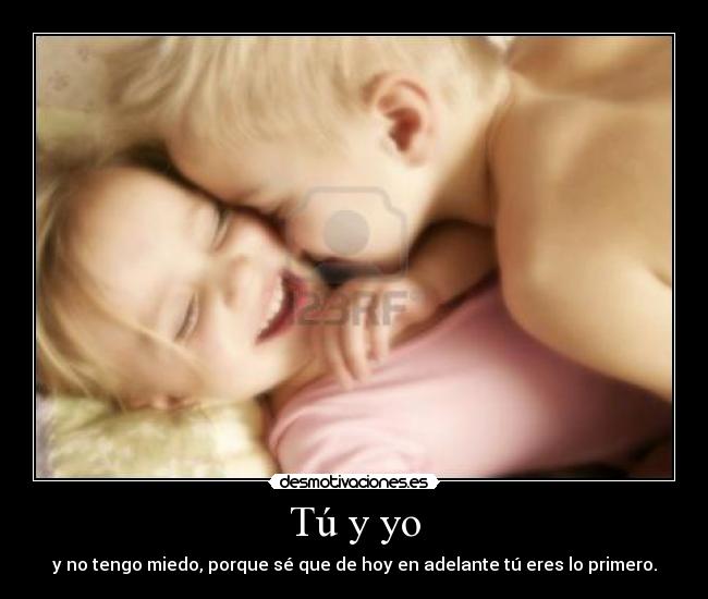 Tú y yo - y no tengo miedo, porque sé que de hoy en adelante tú eres lo primero.